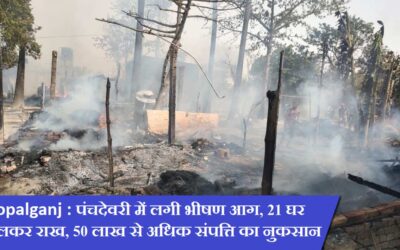 Gopalganj : पंचदेवरी में लगी भीषण आग, 21 घर जलकर राख, 50 लाख से अधिक संपत्ति का नुकसान